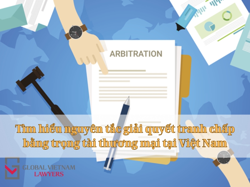 Tìm hiểu nguyên tắc giải quyết tranh chấp bằng trọng tài thương mại tại Việt Nam